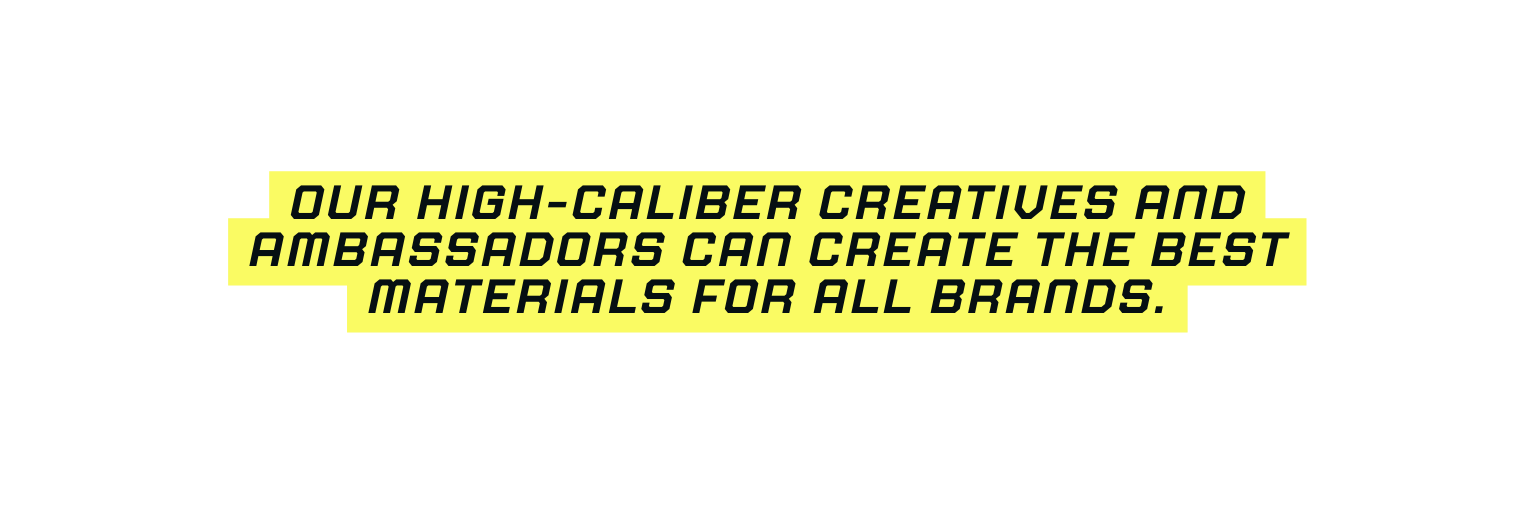 our high caliber creatives and ambassadors can create the best materials for all brands